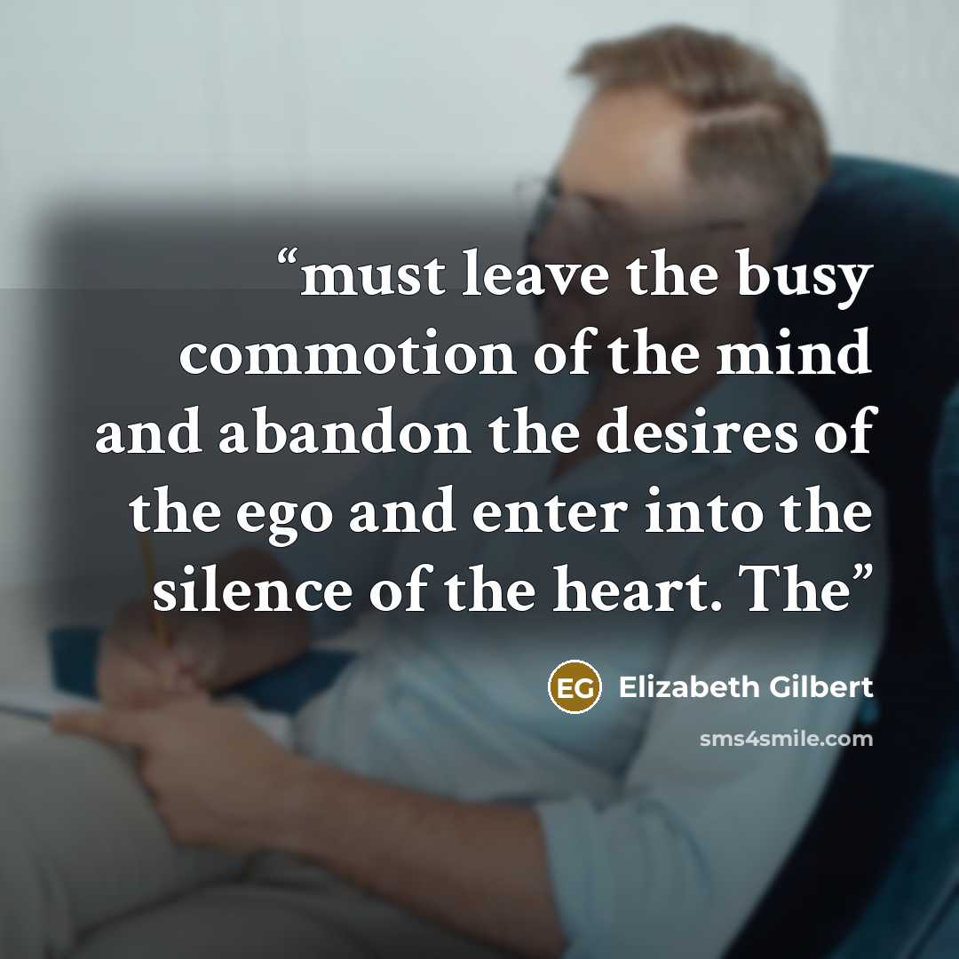 “must leave the busy commotion of the mind and abandon the desires of the ego and enter into the silence of the heart. The” quote by Elizabeth Gilbert