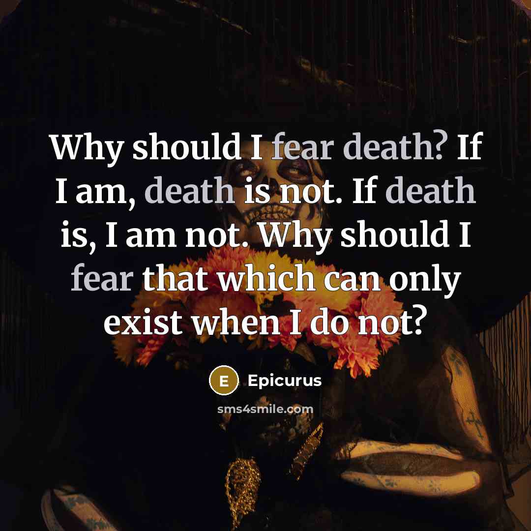 “Why should I fear death? If I am, death is not. If death is, I am not. Why should I fear that which can only exist when I do not?” quote by Epicurus