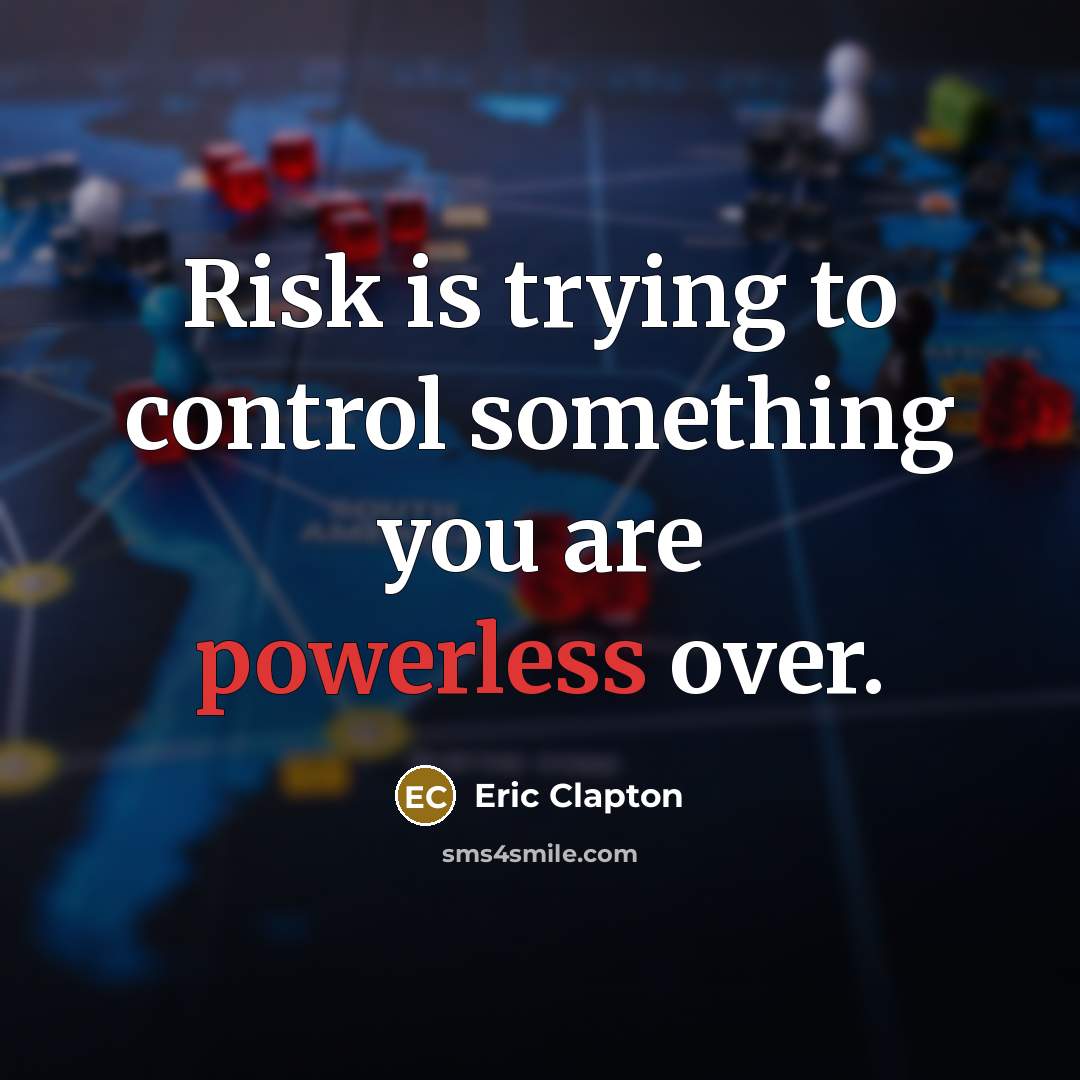 “Risk is trying to control something you are powerless over.” quote by Eric Clapton