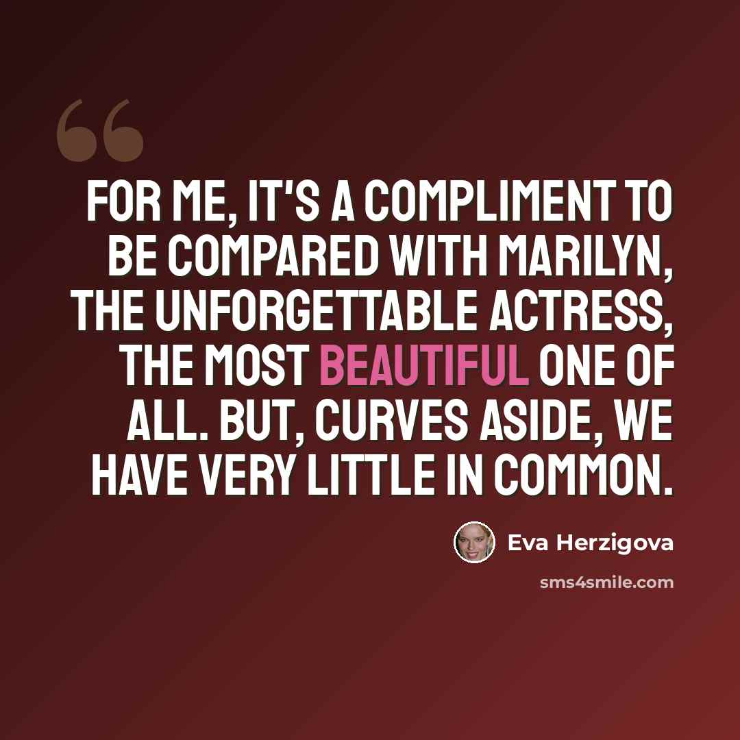 “For me, it's a compliment to be compared with Marilyn, the unforgettable actress, the most beautiful one of all. But, curves aside, we have very little in common.” quote by Eva Herzigova