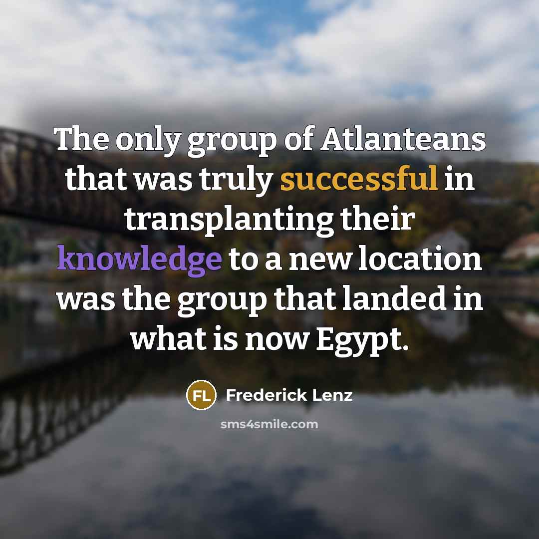 “The only group of Atlanteans that was truly successful in transplanting their knowledge to a new location was the group that landed in what is now Egypt.” quote by Frederick Lenz