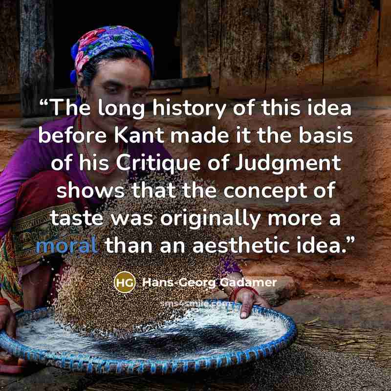“The long history of this idea before Kant made it the basis of his Critique of Judgment shows that the concept of taste was originally more a moral than an aesthetic idea.” quote by Hans-Georg Gadamer