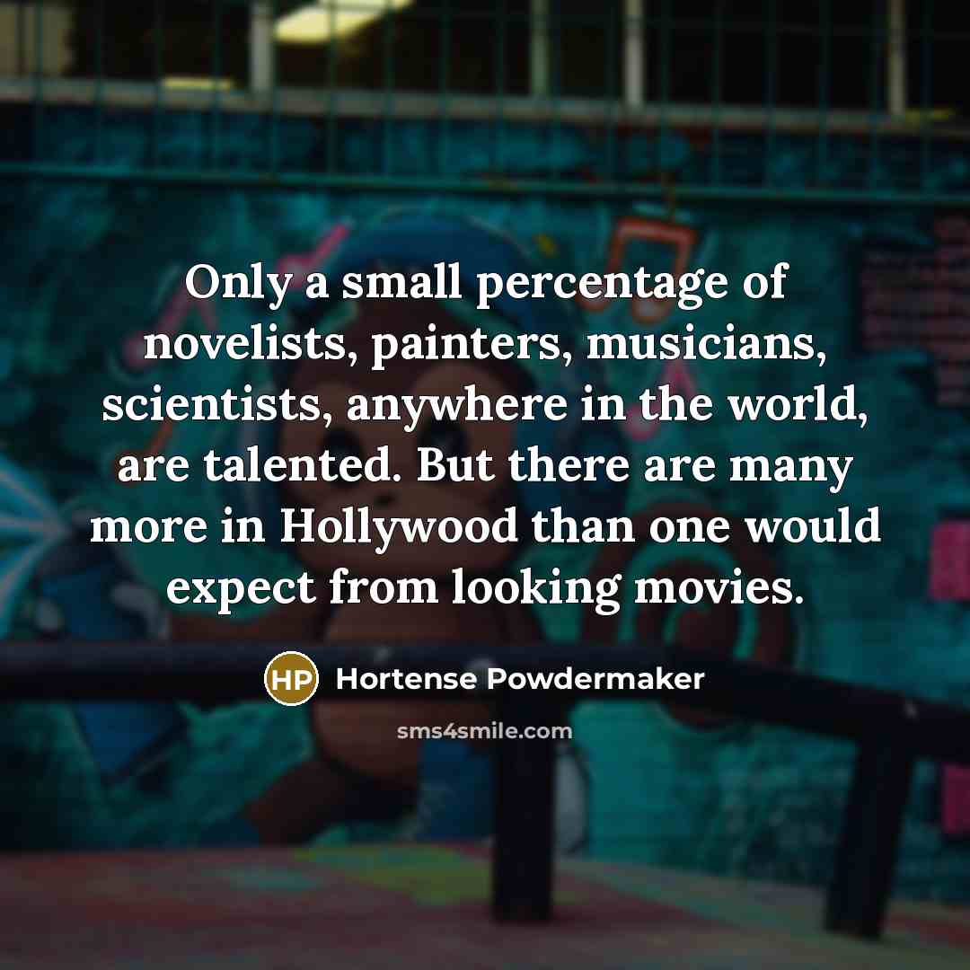 “Only a small percentage of novelists, painters, musicians, scientists, anywhere in the world, are talented. But there are many more in Hollywood than one would expect from looking movies.” quote by Hortense Powdermaker