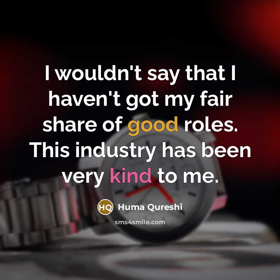 “I wouldn't say that I haven't got my fair share of good roles. This industry has been very kind to me.” quote by Huma Qureshi