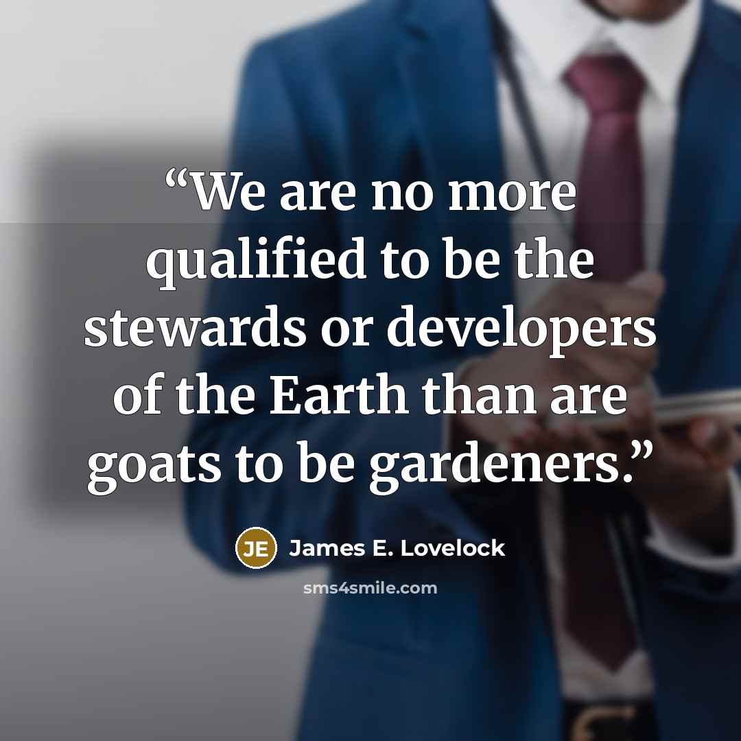 “We are no more qualified to be the stewards or developers of the Earth than are goats to be gardeners.” quote by James E. Lovelock