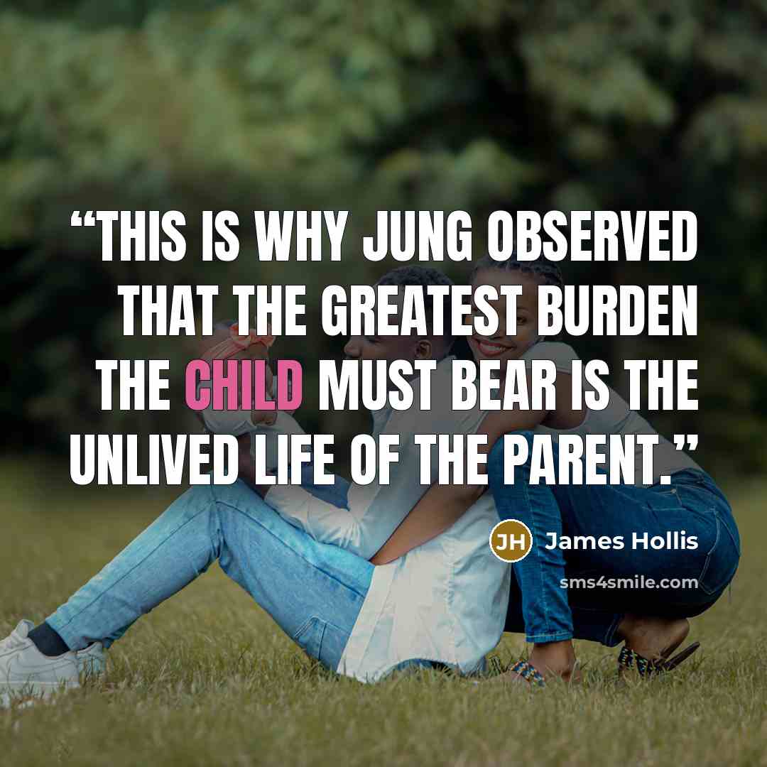 “This is why Jung observed that the greatest burden the child must bear is the unlived life of the parent.” quote by James Hollis