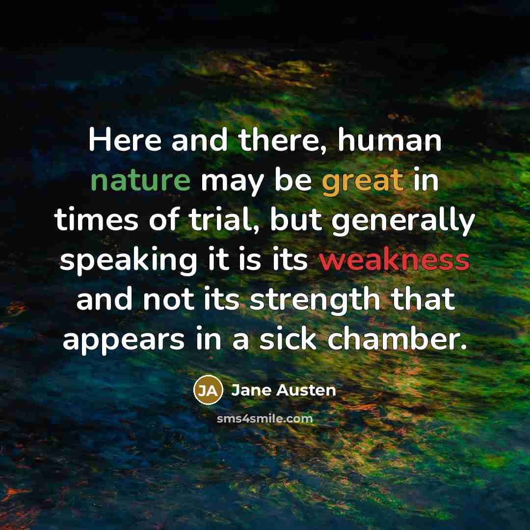 “Here and there, human nature may be great in times of trial, but generally speaking it is its weakness and not its strength that appears in a sick chamber.” quote by Jane Austen
