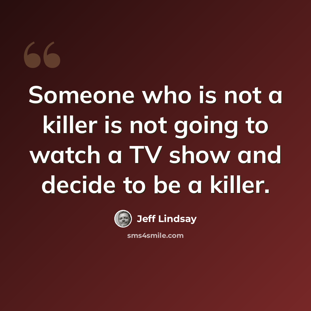 “Someone who is not a killer is not going to watch a TV show and decide to be a killer.” quote by Jeff Lindsay