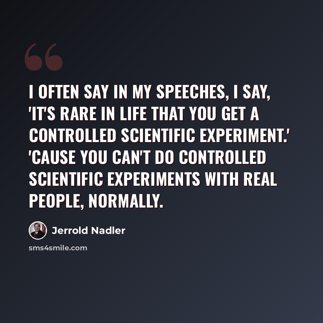 “I often say in my speeches, I say, 'It's rare in life that you get a controlled scientific experiment.' 'Cause you can't do controlled scientific experiments with real people, normally.” quote by Jerrold Nadler