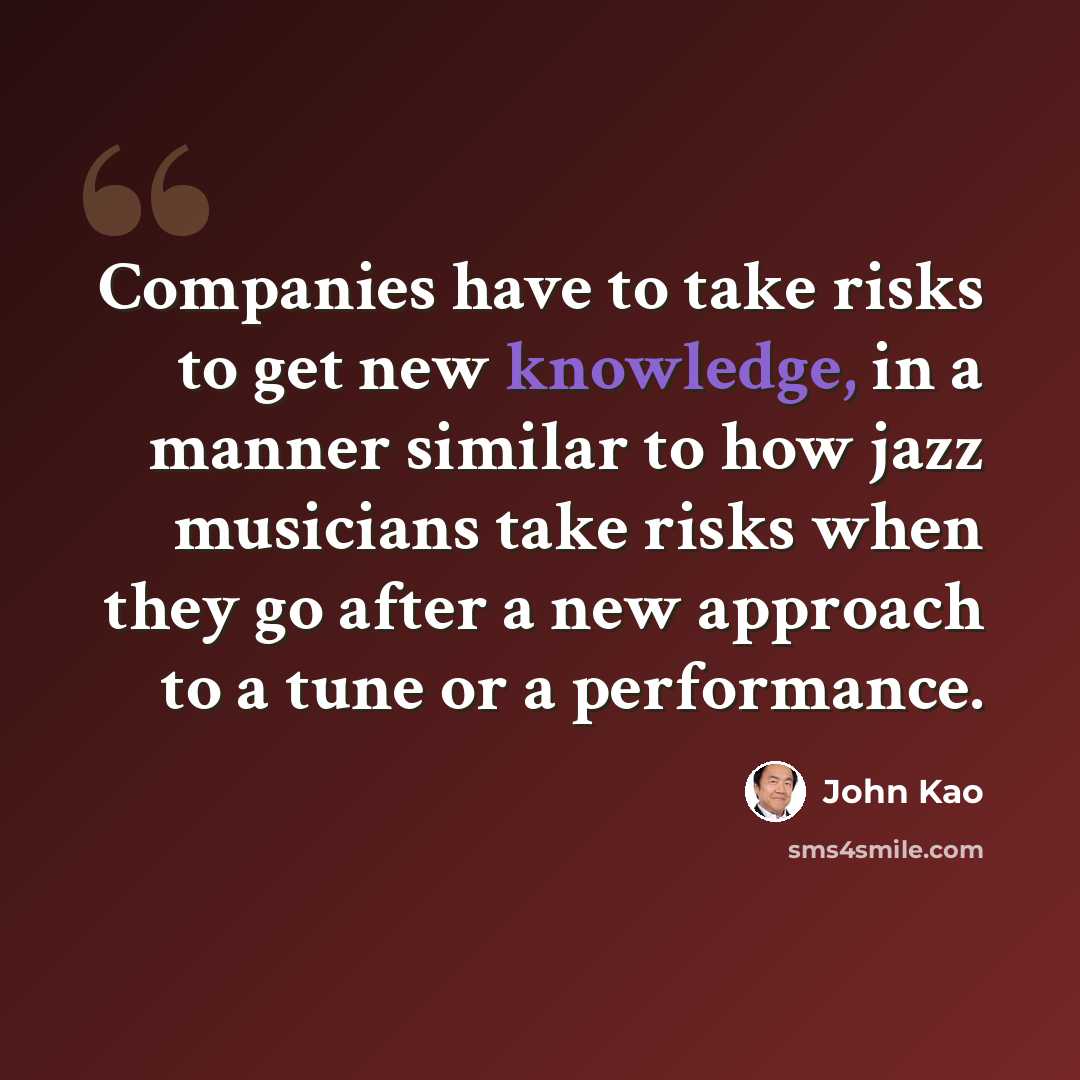 “Companies have to take risks to get new knowledge, in a manner similar to how jazz musicians take risks when they go after a new approach to a tune or a performance.” quote by John Kao