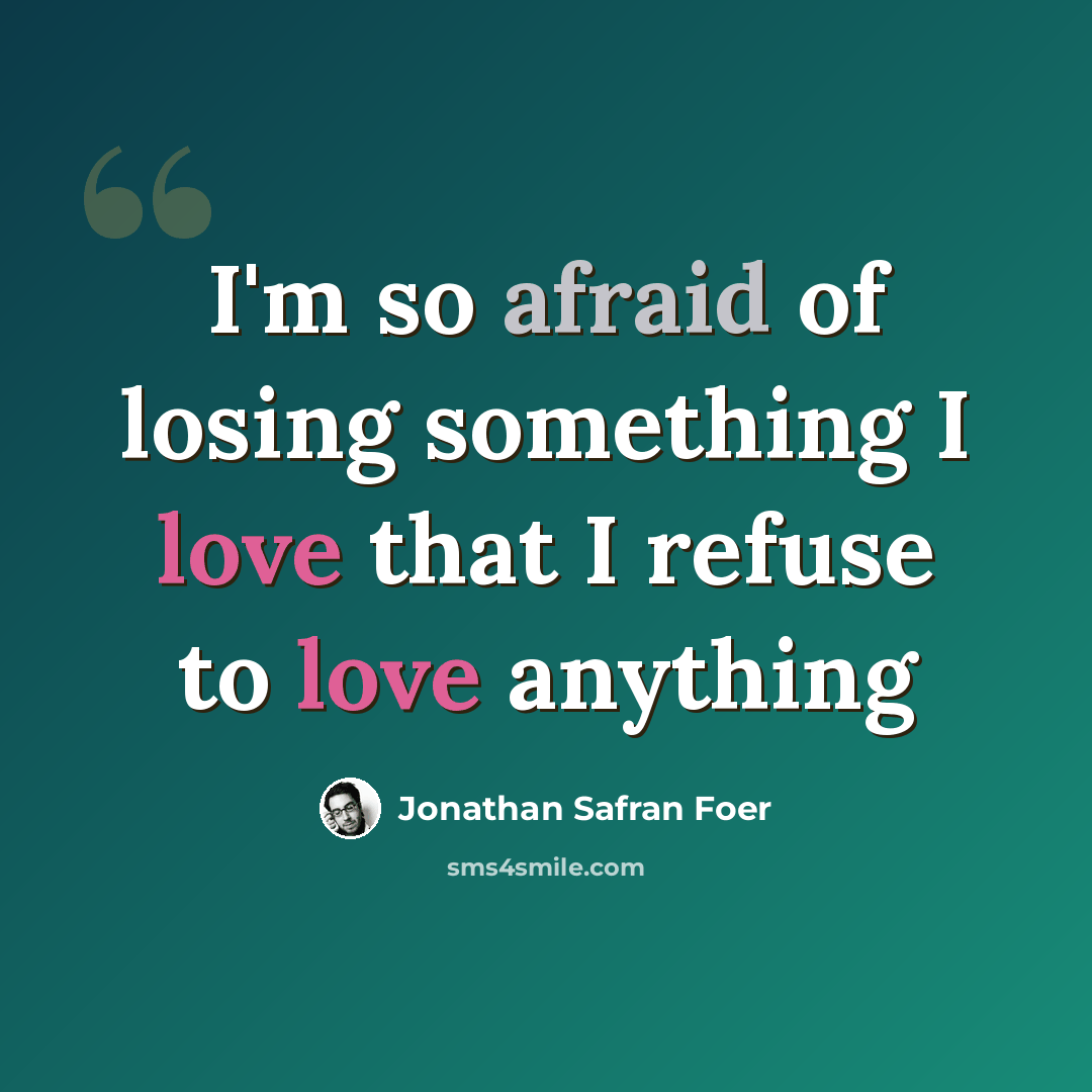 “I'm so afraid of losing something I love that I refuse to love anything” quote by Jonathan Safran Foer