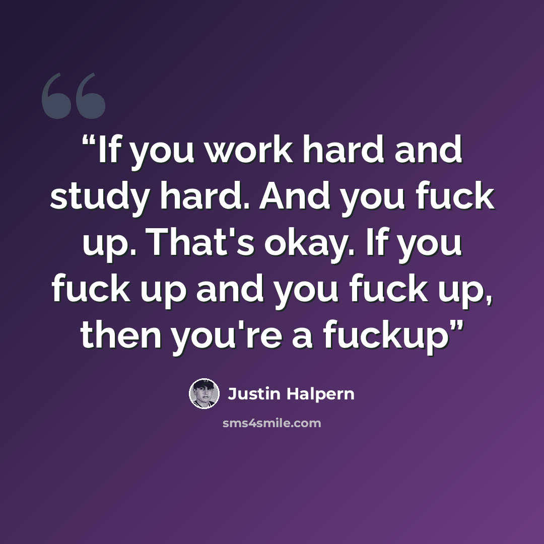 “If you work hard and study hard. And you fuck up. That's okay. If you fuck up and you fuck up, then you're a fuckup” quote by Justin Halpern
