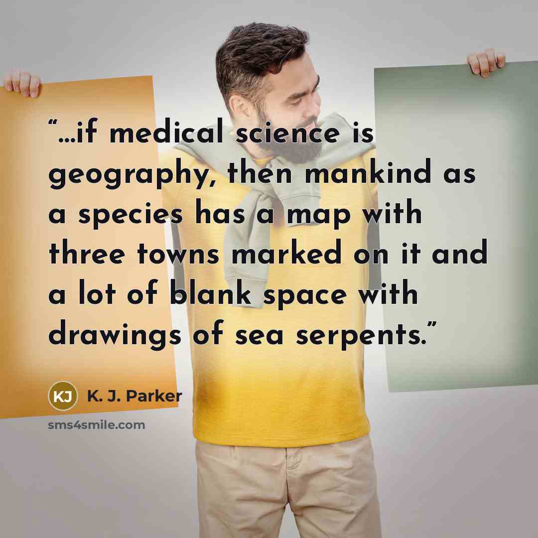 “…if medical science is geography, then mankind as a species has a map with three towns marked on it and a lot of blank space with drawings of sea serpents.” quote by K. J. Parker