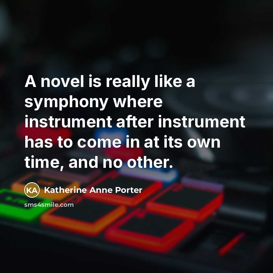 “A novel is really like a symphony where instrument after instrument has to come in at its own time, and no other.” quote by Katherine Anne Porter