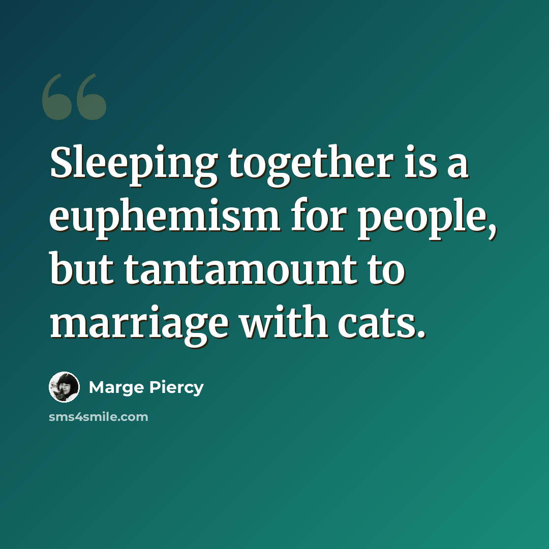 “Sleeping together is a euphemism for people, but tantamount to marriage with cats.” quote by Marge Piercy
