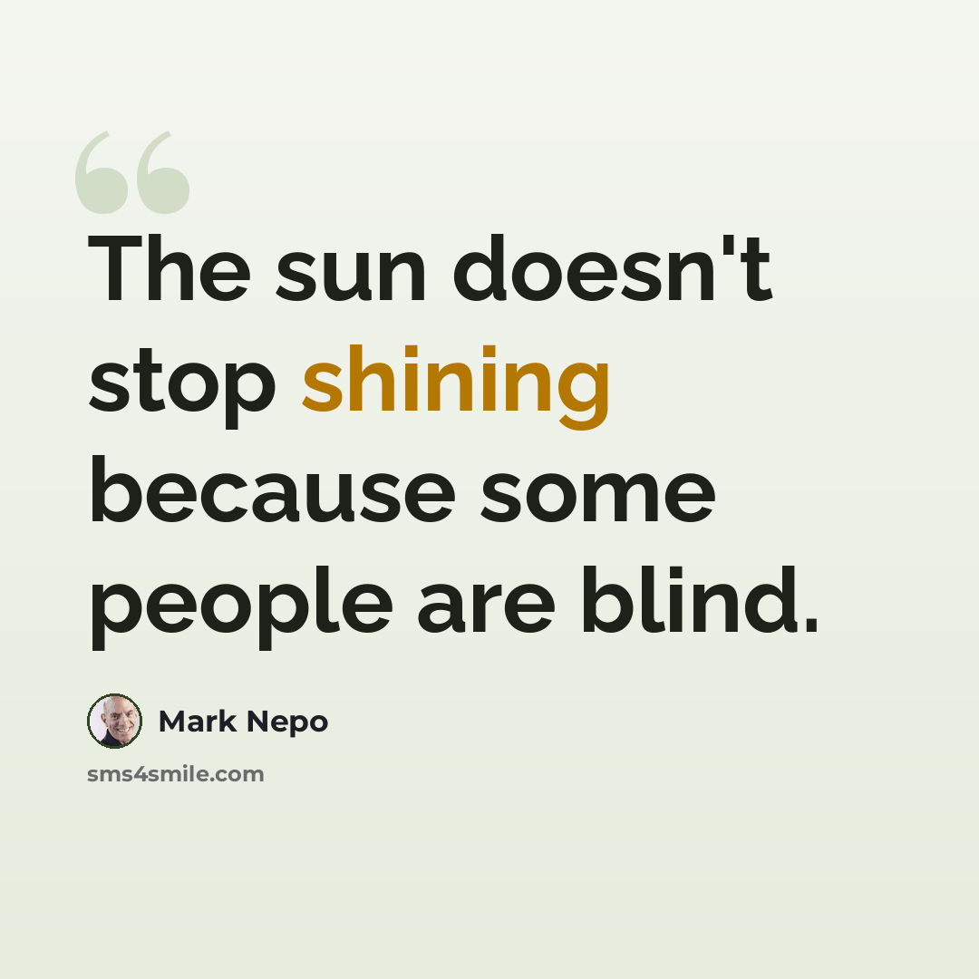 “The sun doesn't stop shining because some people are blind.” quote by Mark Nepo