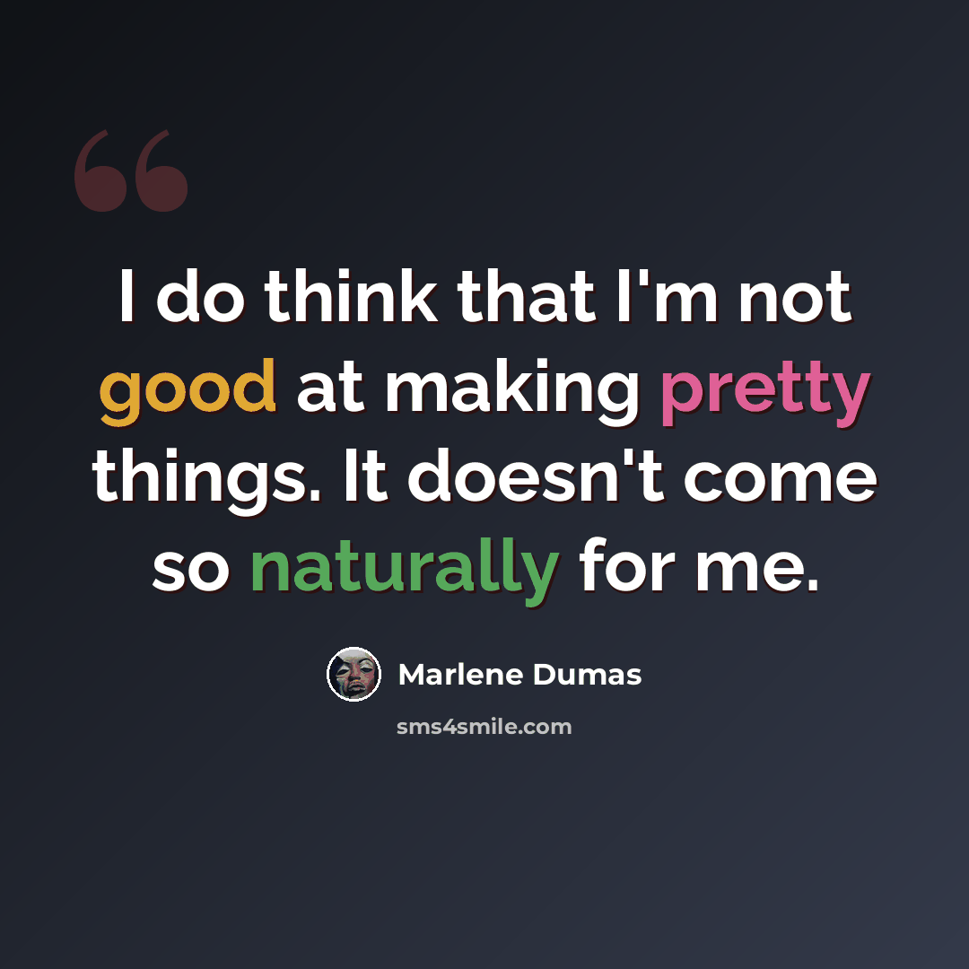 “I do think that I'm not good at making pretty things. It doesn't come so naturally for me.” quote by Marlene Dumas