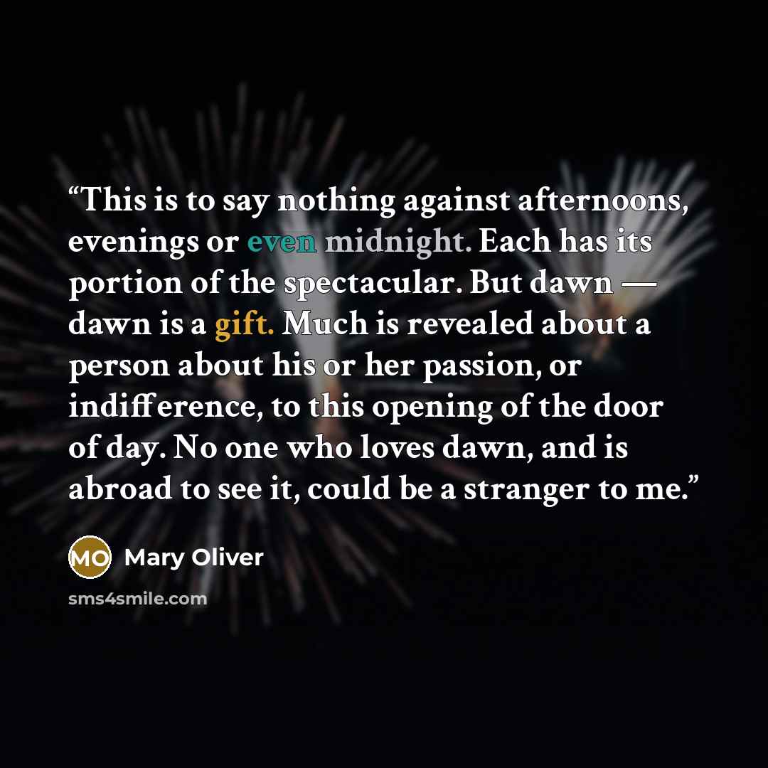 “This is to say nothing against afternoons, evenings or even midnight. Each has its portion of the spectacular. But dawn — dawn is a gift. Much is revealed about a person about his or her passion, or indifference, to this opening of the door of day. No one who loves dawn, and is abroad to see it…” quote by Mary Oliver