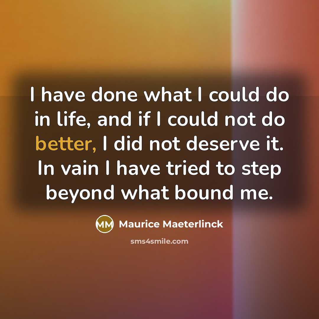 “I have done what I could do in life, and if I could not do better, I did not deserve it. In vain I have tried to step beyond what bound me.” quote by Maurice Maeterlinck