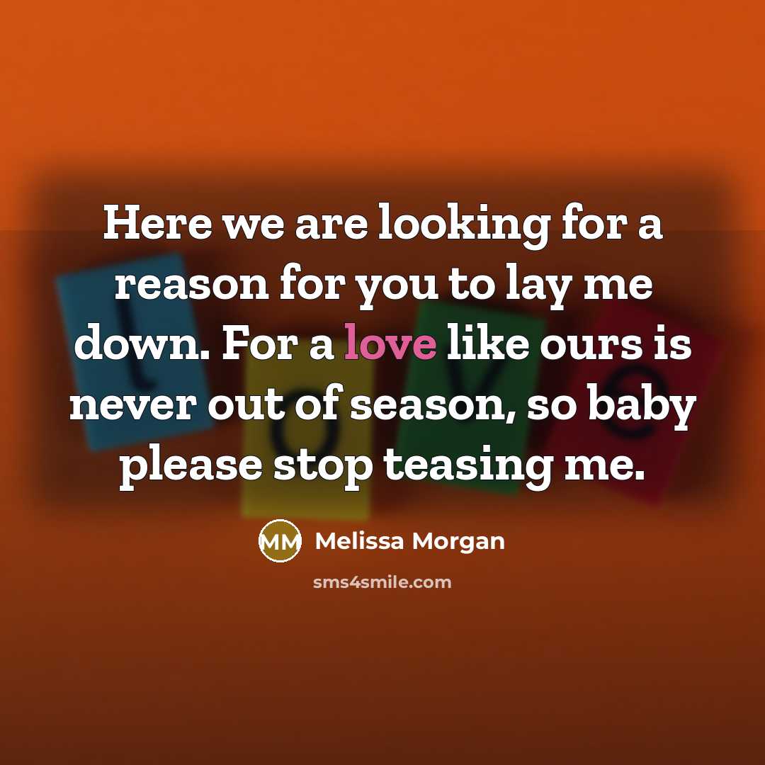 “Here we are looking for a reason for you to lay me down. For a love like ours is never out of season, so baby please stop teasing me.” quote by Melissa Morgan