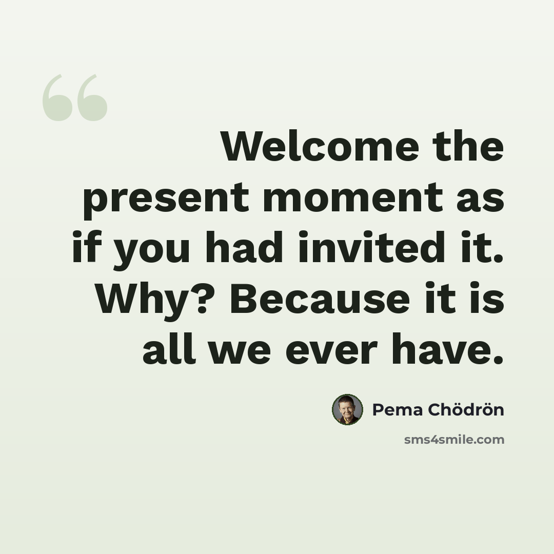 “Welcome the present moment as if you had invited it. Why? Because it is all we ever have.” quote by Pema Chodron