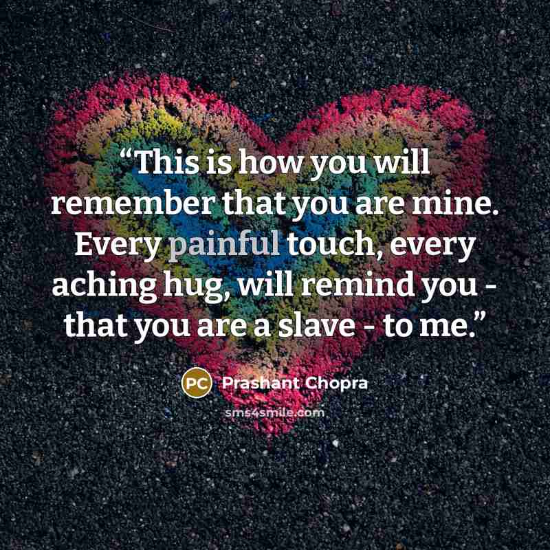 “This is how you will remember that you are mine. Every painful touch, every aching hug, will remind you - that you are a slave - to me.” quote by Prashant Chopra