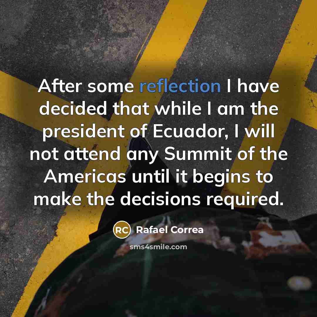 “After some reflection I have decided that while I am the president of Ecuador, I will not attend any Summit of the Americas until it begins to make the decisions required.” quote by Rafael Correa