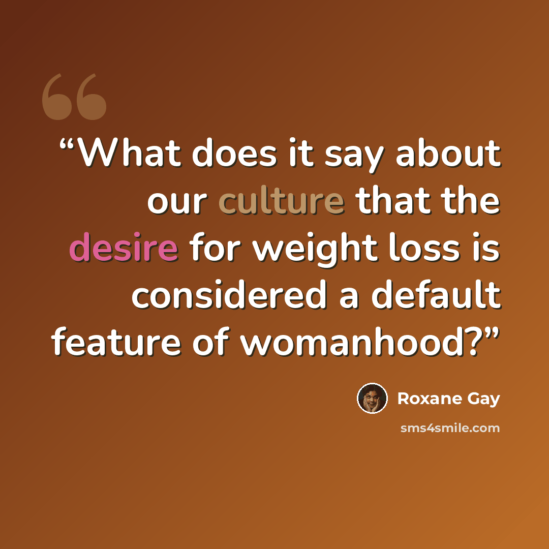 “What does it say about our culture that the desire for weight loss is considered a default feature of womanhood?” quote by Roxane Gay