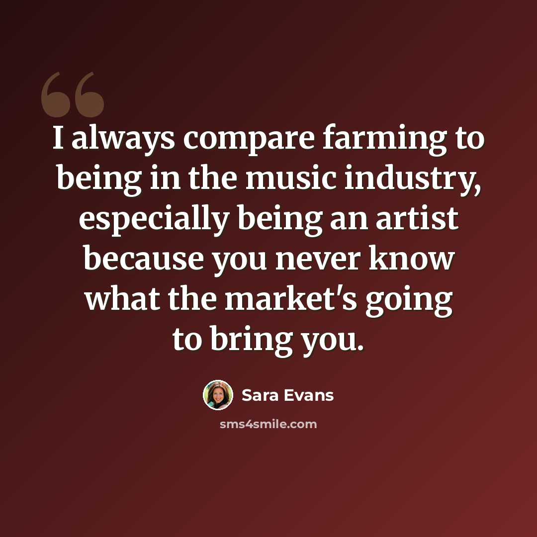 “I always compare farming to being in the music industry, especially being an artist because you never know what the market's going to bring you.” quote by Sara Evans