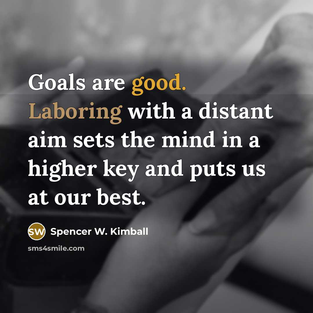 “Goals are good. Laboring with a distant aim sets the mind in a higher key and puts us at our best.” quote by Spencer W. Kimball