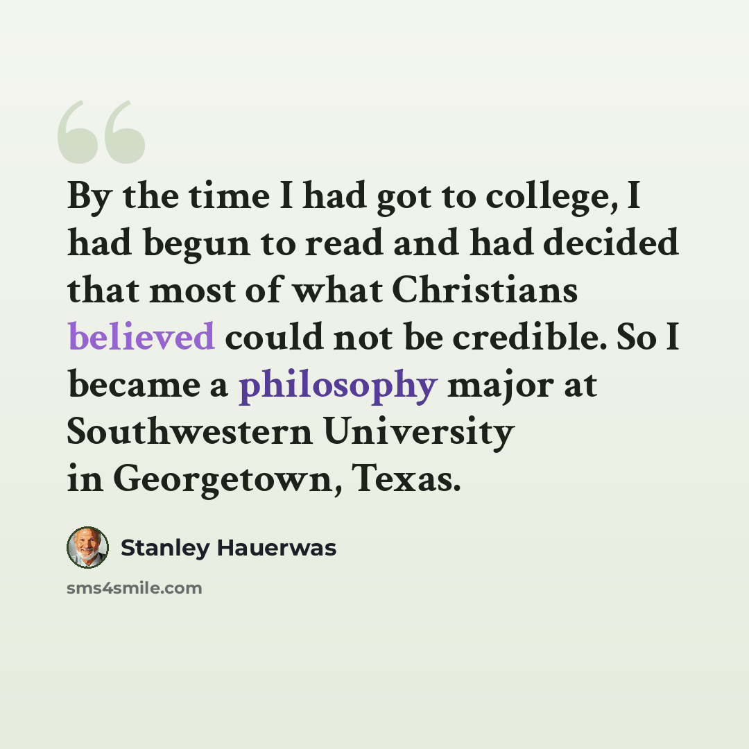 “By the time I had got to college, I had begun to read and had decided that most of what Christians believed could not be credible. So I became a philosophy major at Southwestern University in Georgetown, Texas.” quote by Stanley Hauerwas