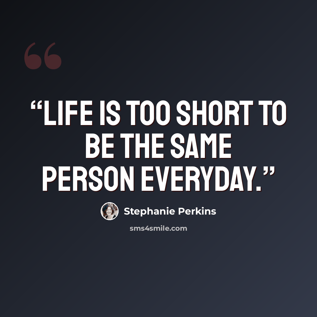 “Life is too short to be the same person everyday.” quote by Stephanie Perkins