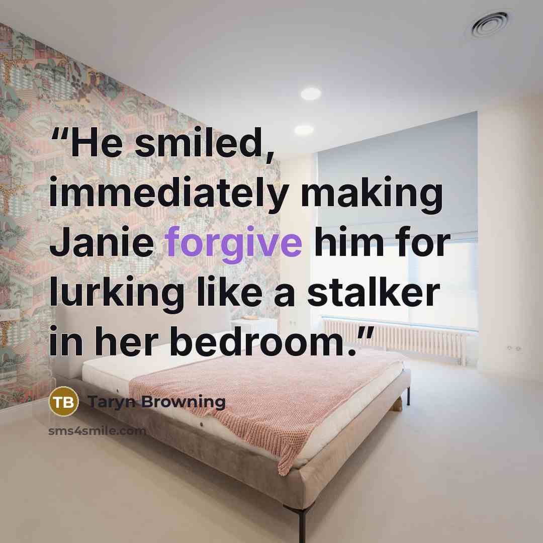 “He smiled, immediately making Janie forgive him for lurking like a stalker in her bedroom.” quote by Taryn Browning