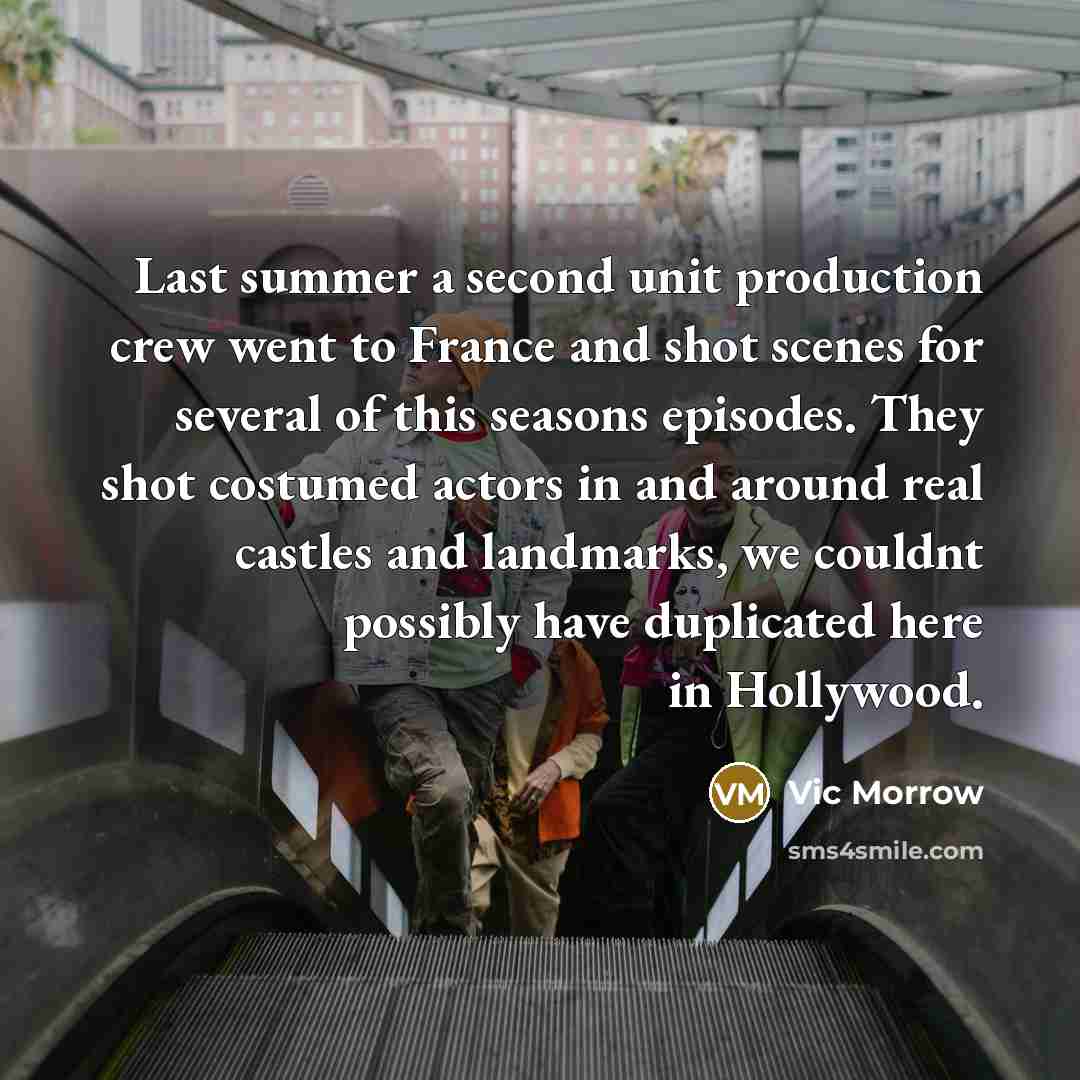 “Last summer a second unit production crew went to France and shot scenes for several of this seasons episodes. They shot costumed actors in and around real castles and landmarks, we couldnt possibly have duplicated here in Hollywood.” quote by Vic Morrow