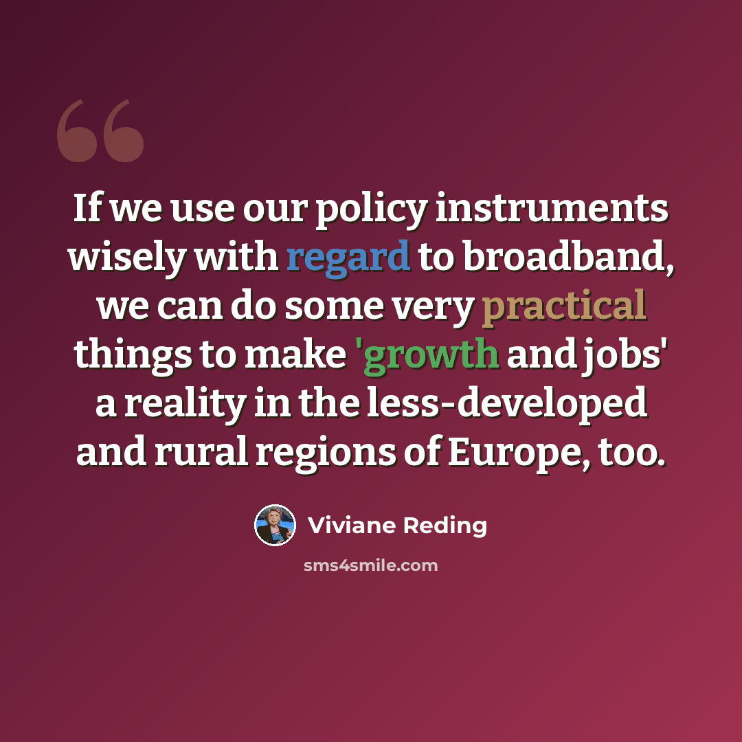 “If we use our policy instruments wisely with regard to broadband, we can do some very practical things to make 'growth and jobs' a reality in the less-developed and rural regions of Europe, too.” quote by Viviane Reding