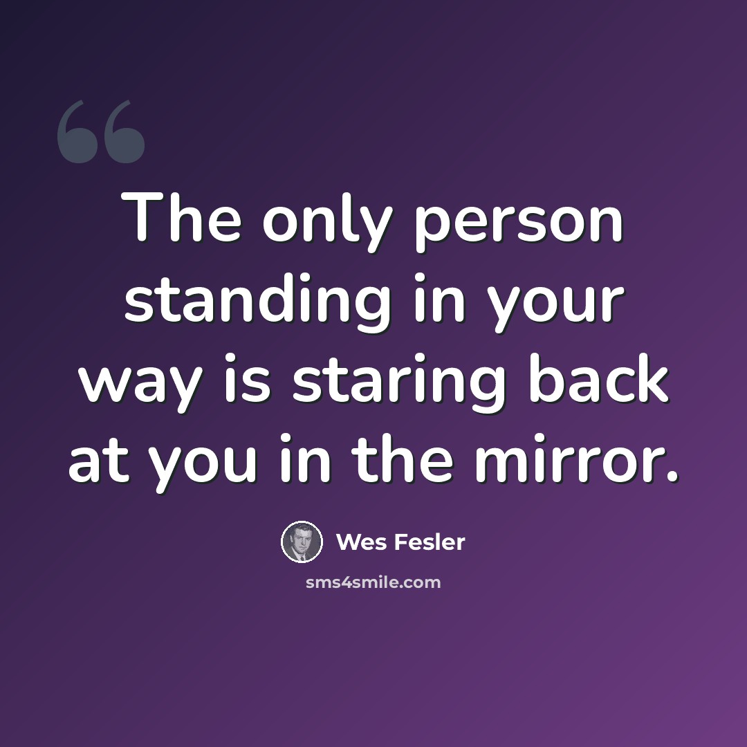 “The only person standing in your way is staring back at you in the mirror.” quote by Wes Fesler