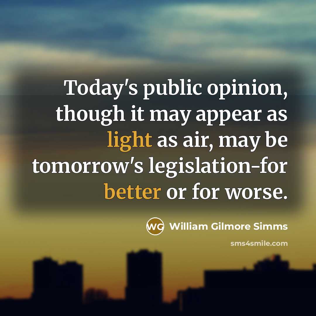 “Today's public opinion, though it may appear as light as air, may be tomorrow's legislation-for better or for worse.” quote by William Gilmore Simms