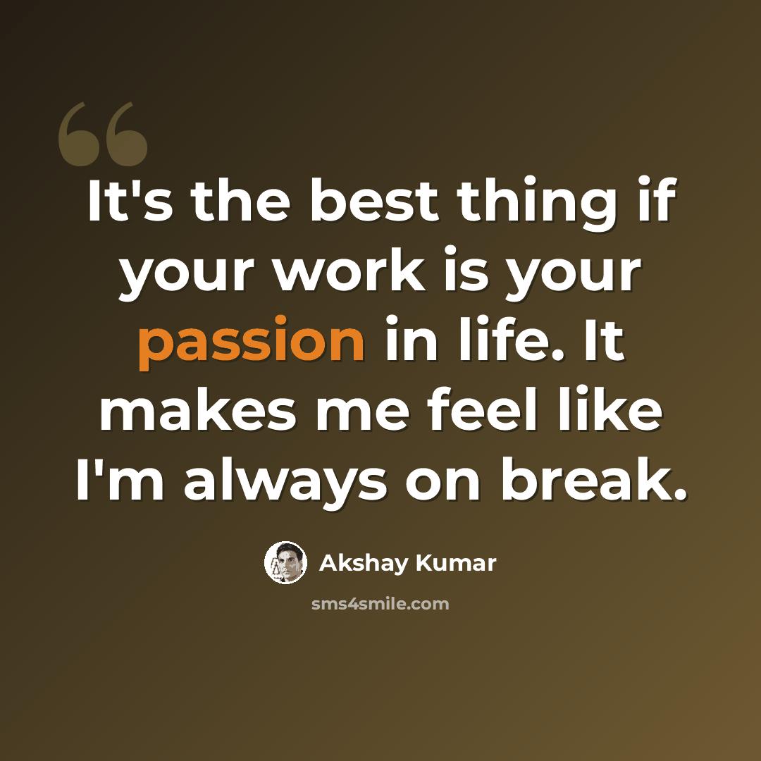 “It's the best thing if your work is your passion in life. It makes me feel like I'm always on break.” quote by Akshay Kumar