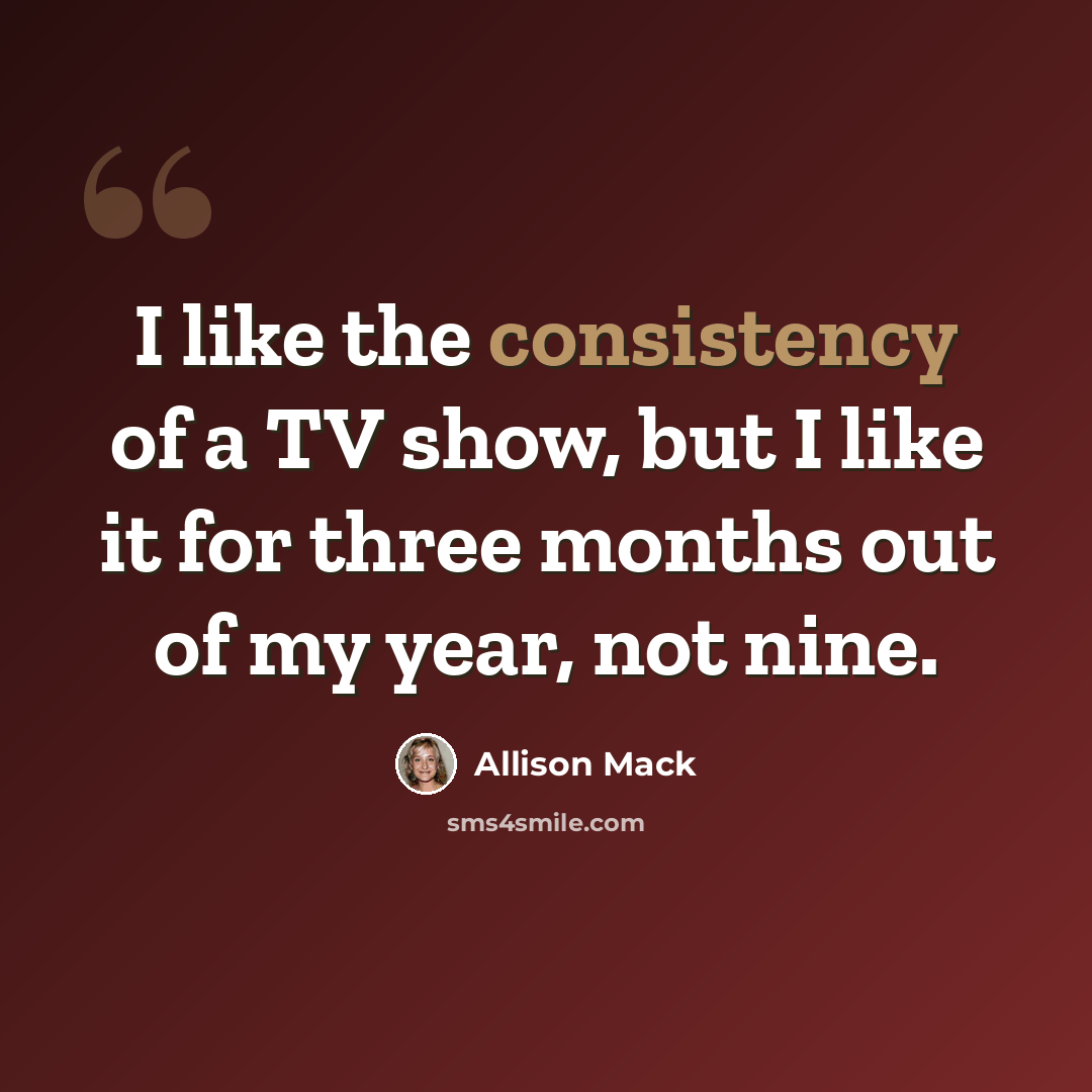 “I like the consistency of a TV show, but I like it for three months out of my year, not nine.” quote by Allison Mack