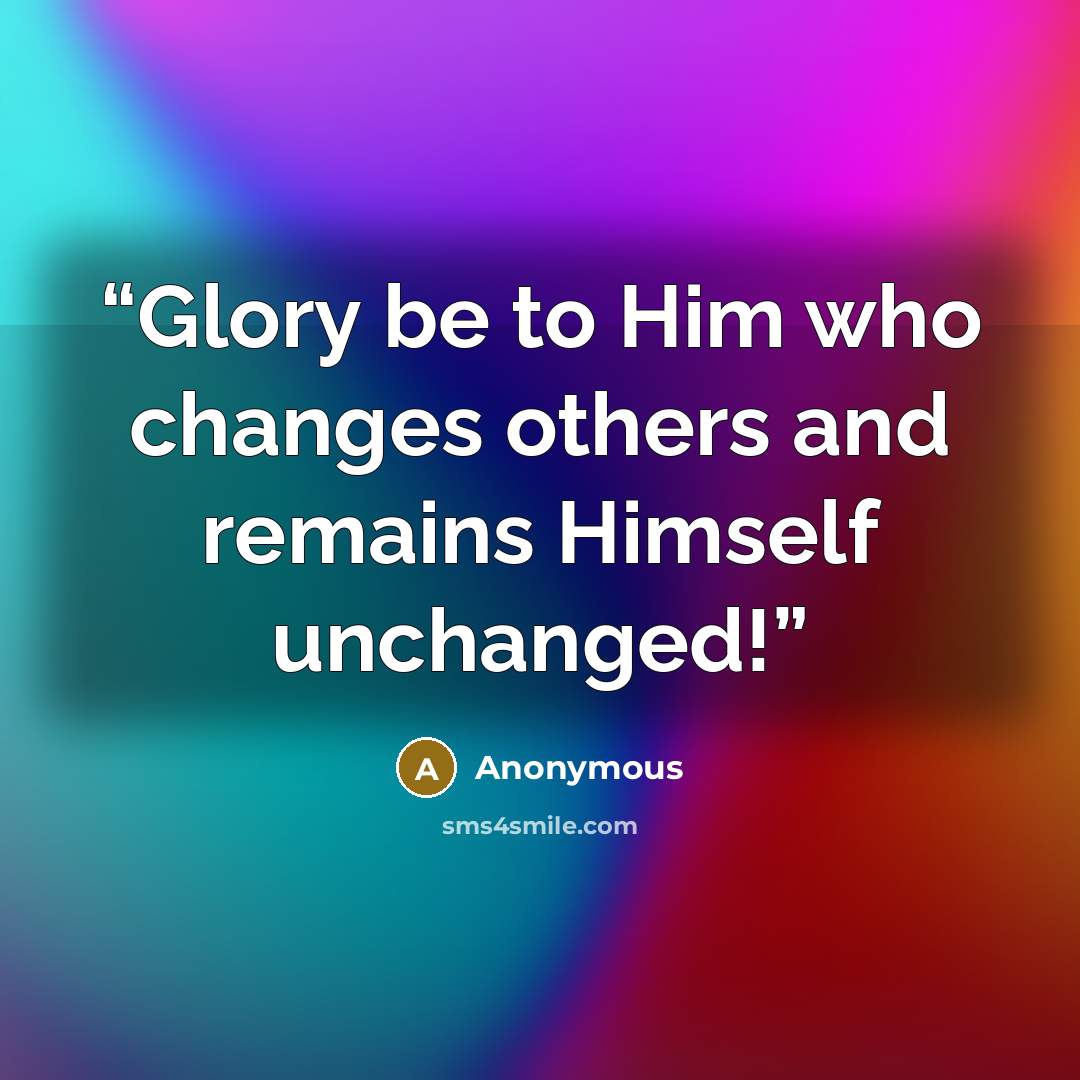 “Glory be to Him who changes others and remains Himself unchanged!” quote by Anonymous