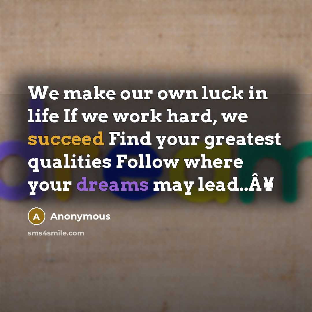 “We make our own luck in life If we work hard, we succeed Find your greatest qualities Follow where your dreams may lead..Â¥” quote by Anonymous