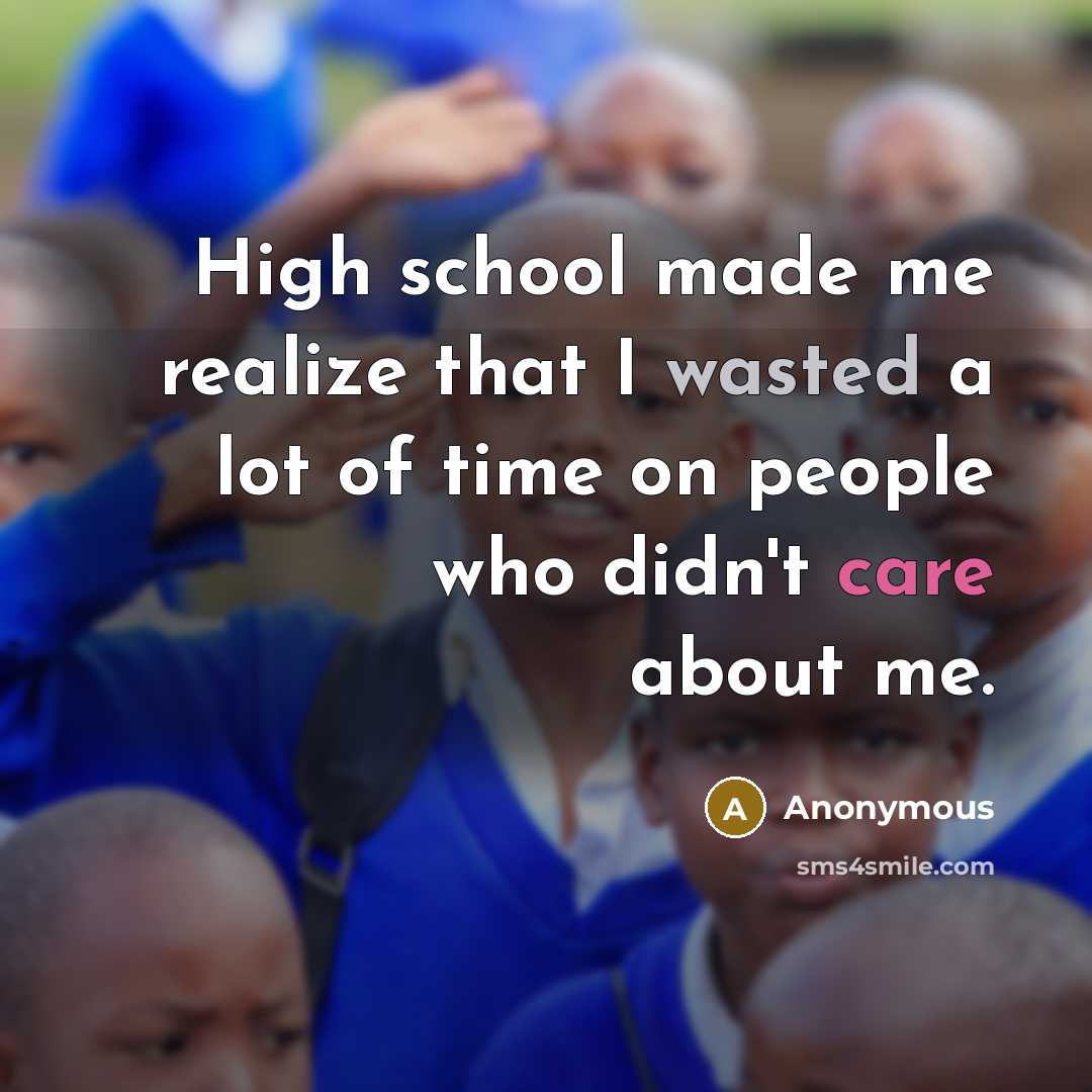 “High school made me realize that I wasted a lot of time on people who didn't care about me.” quote by Anonymous
