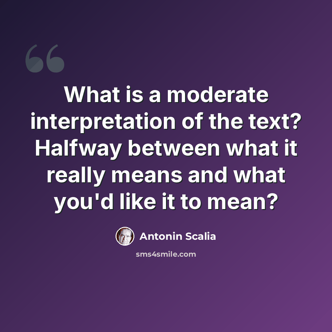 “What is a moderate interpretation of the text? Halfway between what it really means and what you'd like it to mean?” quote by Antonin Scalia
