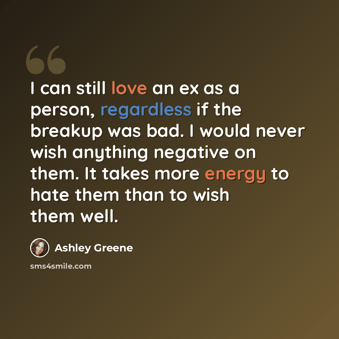 “I can still love an ex as a person, regardless if the breakup was bad. I would never wish anything negative on them. It takes more energy to hate them than to wish them well.” quote by Ashley Greene