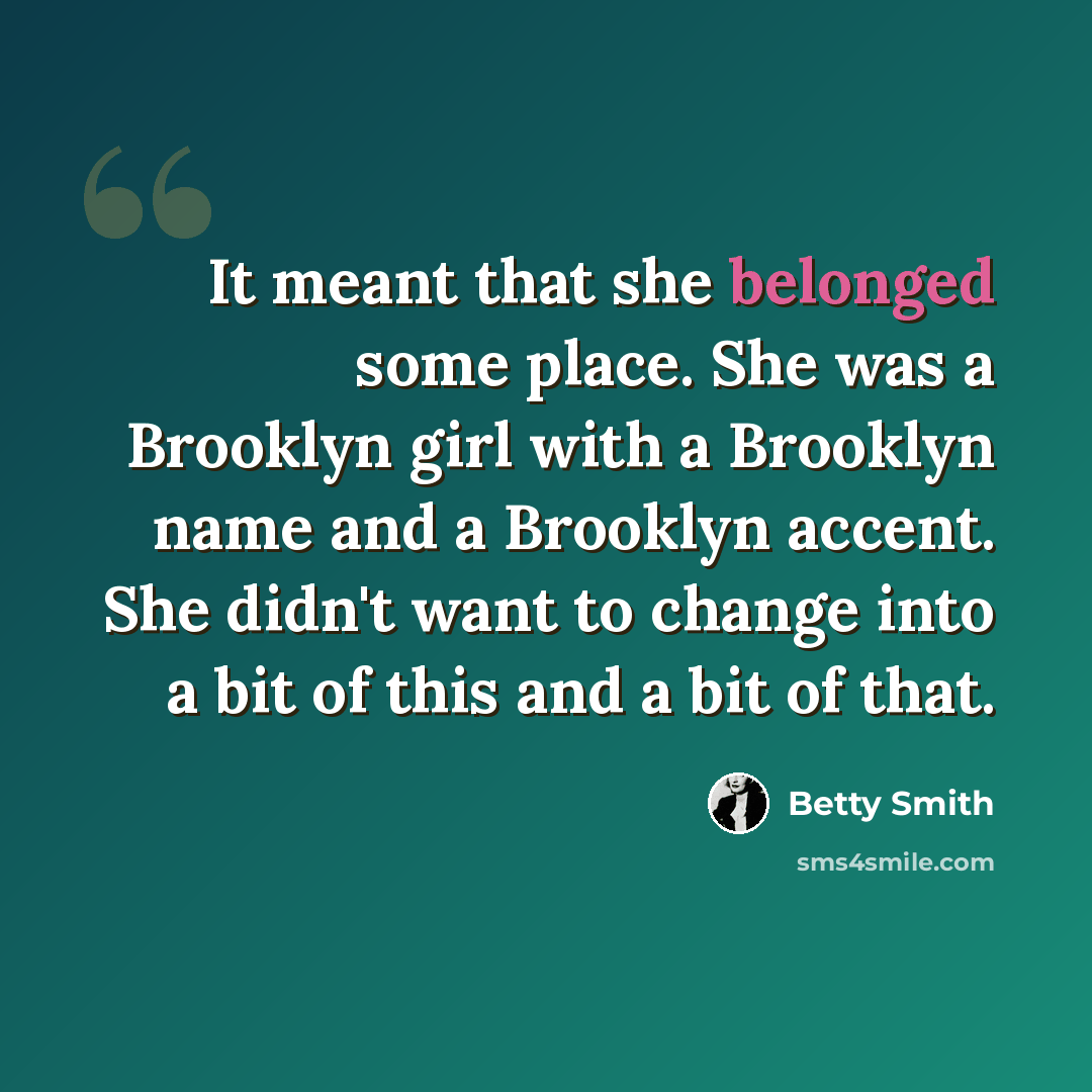 “It meant that she belonged some place. She was a Brooklyn girl with a Brooklyn name and a Brooklyn accent. She didn't want to change into a bit of this and a bit of that.” quote by Betty Smith