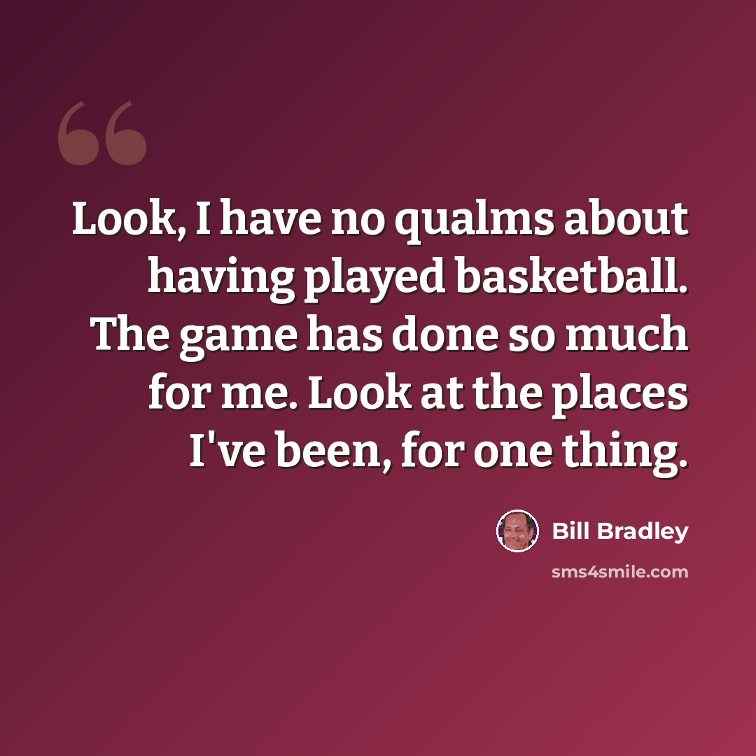 “Look, I have no qualms about having played basketball. The game has done so much for me. Look at the places I've been, for one thing.” quote by Bill Bradley