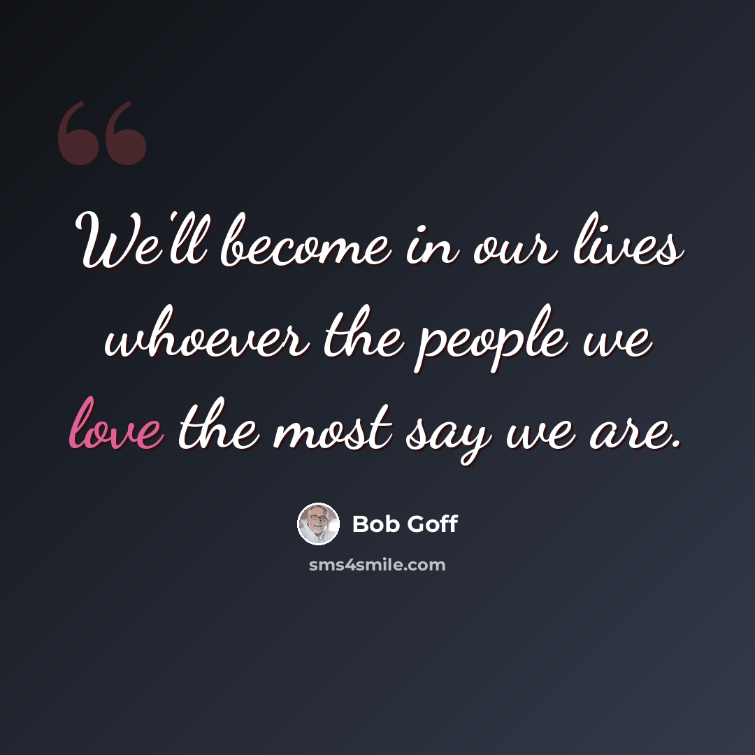 “We'll become in our lives whoever the people we love the most say we are.” quote by Bob Goff