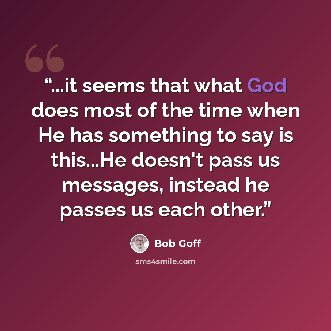“...it seems that what God does most of the time when He has something to say is this...He doesn't pass us messages, instead he passes us each other.” quote by Bob Goff
