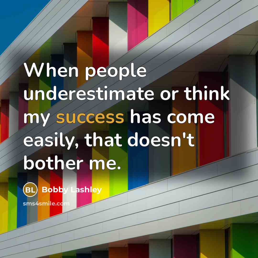 “When people underestimate or think my success has come easily, that doesn't bother me.” quote by Bobby Lashley