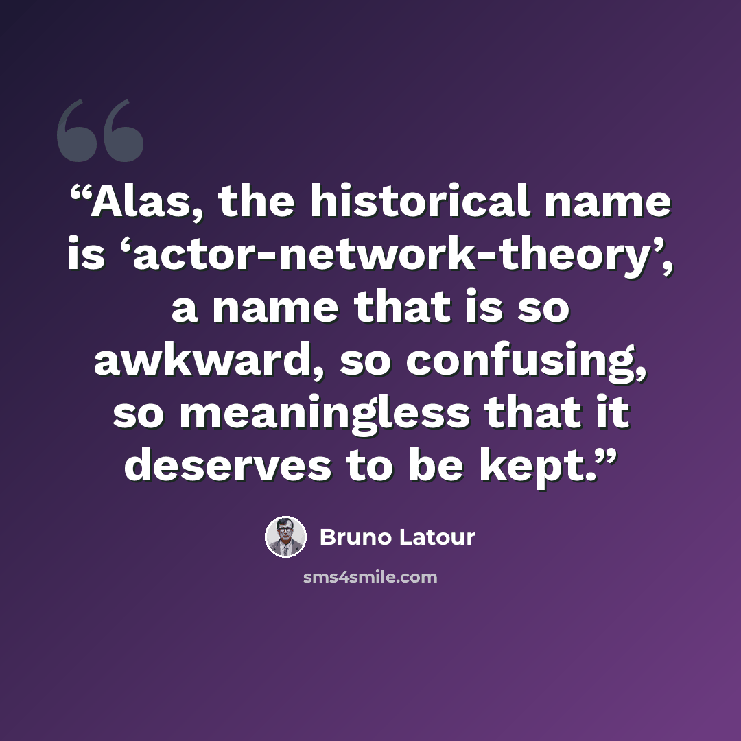 “Alas, the historical name is ‘actor-network-theory’, a name that is so awkward, so confusing, so meaningless that it deserves to be kept.” quote by Bruno Latour